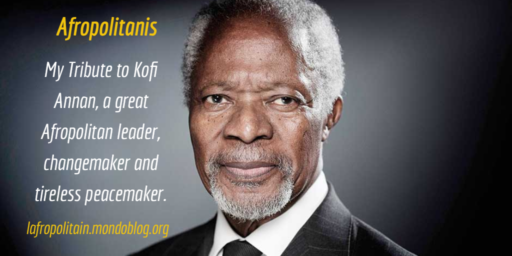 Kofi Annan: a great Afropolitan changemaker, servant leader and tireless peacemaker.